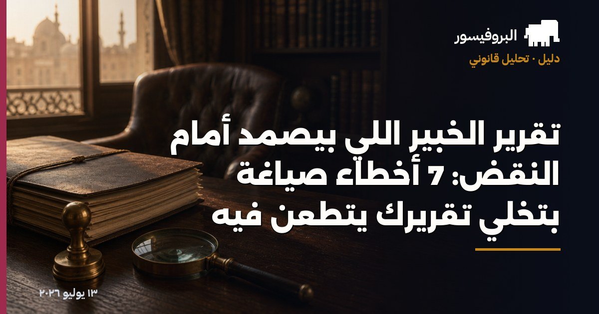 تقرير الخبير اللي بيصمد أمام النقض: 7 أخطاء صياغة بتخلّي تقريرك يتطعن فيه