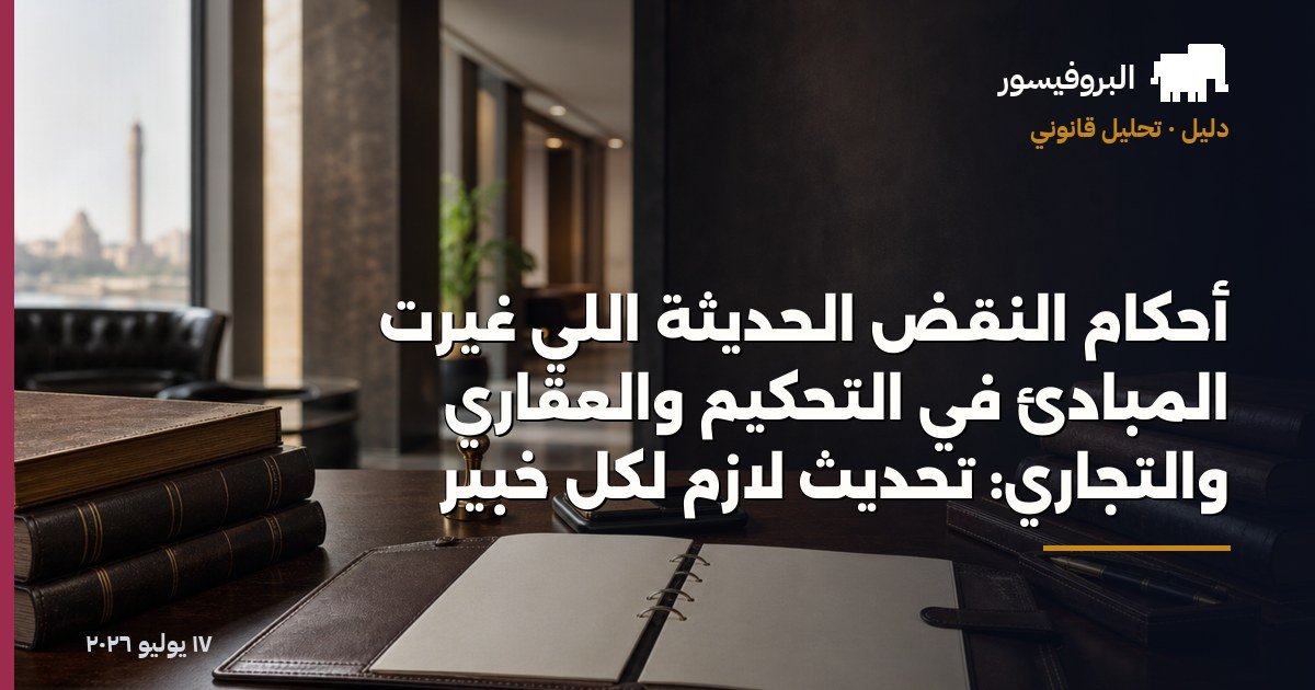أحكام النقض الحديثة اللي غيّرت المبادئ في التحكيم والعقاري والتجاري: تحديث لازم لكل خبير