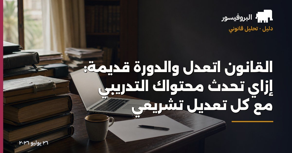 القانون اتعدّل والدورة قديمة: إزاي تحدّث محتواك التدريبي مع كل تعديل تشريعي